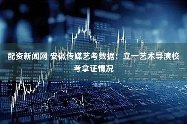 配资新闻网 安徽传媒艺考数据：立一艺术导演校考拿证情况