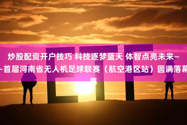 炒股配资开户技巧 科技逐梦蓝天 体智点亮未来——首届河南省无人机足球联赛（航空港区站）圆满落幕