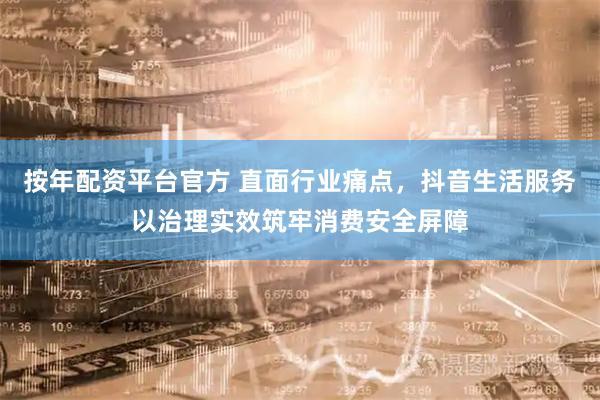 按年配资平台官方 直面行业痛点，抖音生活服务以治理实效筑牢消费安全屏障