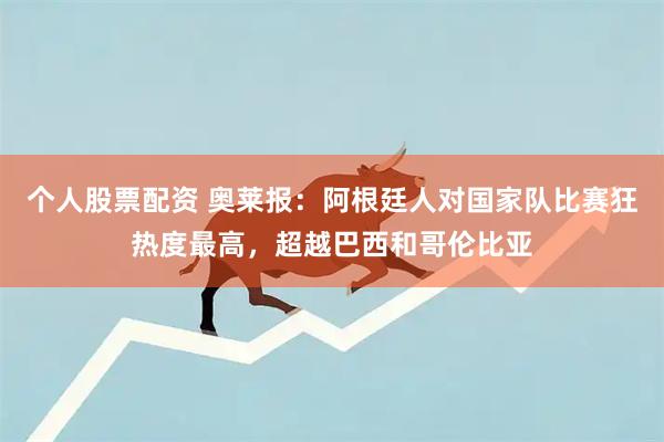 个人股票配资 奥莱报:阿根廷人对国家队比赛狂热度最高,超越巴西和哥伦比亚