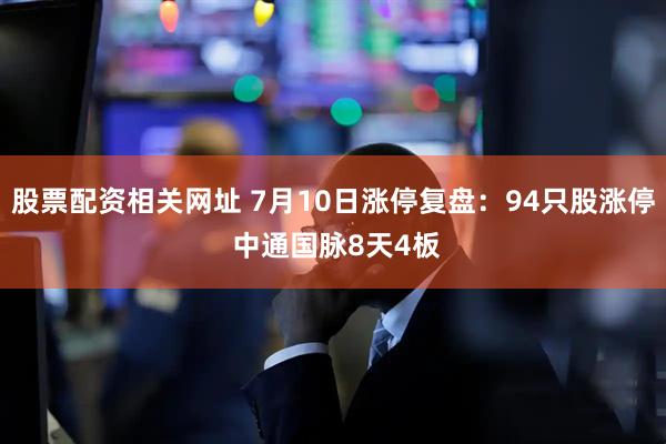 股票配资相关网址 7月10日涨停复盘:94只股涨停 中通国脉8天4板
